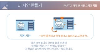 UI 시안 만들기 PART 2. 게임 UI시안 그리고 적용
혹은 목업툴이나 모션툴 등을 이용해
설명을 단축시키는 방법도 있으나…
이 방법은 방식에 숙달된 디자이너가 필요합니다.
기본 시안 -이 막 움직이고 막막 빛나고 눌러지고 그런다 막..
 