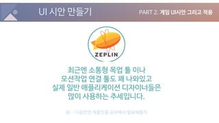 UI 시안 만들기 PART 2. 게임 UI시안 그리고 적용
최근엔 소통형 목업 툴 이나
모션작업 연결 툴도 꽤 나와있고
실제 일반 애플리케이션 디자이너들은
많이 사용하는 추세입니다.
음… 다음번엔 제플린을 공부해서 발표해볼까
 