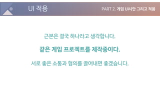 UI 적용 PART 2. 게임 UI시안 그리고 적용
근본은 결국 하나라고 생각합니다.
같은 게임 프로젝트를 제작중이다.
서로 좋은 소통과 협의를 끌어내면 좋겠습니다.
 