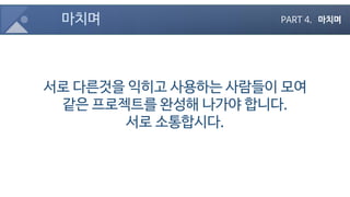 마치며
서로 다른것을 익히고 사용하는 사람들이 모여
같은 프로젝트를 완성해 나가야 합니다.
서로 소통합시다.
PART 4. 마치며
 