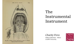 The
Instrumental
Instrument
Charity Dove
Subject Librarian - Music
Cardiff University
 