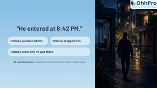 "He entered at 8:42 PM."
Nobody questioned him. Nobody stopped him.
Nobody knew why he was there.
20 minutes later a resident noticed him near the wrong tower.
OhhPro
Life is busy, Ohhpro makes it easy
 