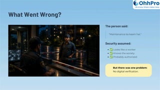 What Went Wrong?
The person said:
"Maintenance ka kaam hai."
Security assumed:
✅Looks like a worker
✅Knows the society
✅Probably authorized
But there was one problem:
No digital verification.
OhhPro
Life is busy, Ohhpro makes it easy
 