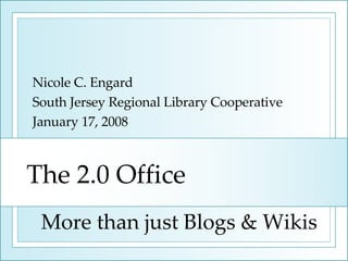 The 2.0 Office Nicole C. Engard South Jersey Regional Library Cooperative January 17, 2008 More than just Blogs & Wikis 