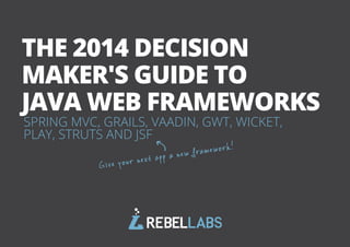 THE 2014 DECISION 
MAKER'S GUIDE TO 
JAVA WEB FRAMEWORKS 
SPRING MVC, GRAILS, VAADIN, GWT, WICKET, 
PLAY, STRUTS AND JSF 
Give your next app a ne w framework! 
All rights reserved. 2013 © ZeroTurnaround OÜ 1 
 
