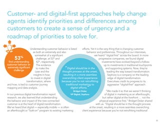 Customer- and digital-first approaches help change 
agents identify priorities and differences among 
customers to create a sense of urgency and a 
roadmap of priorities to solve for. 
Understanding customer behavior is listed 
as both an extremely and also 
somewhat of a significant 
challenge, at 53% and 
42%, respectively. 
The evidence 
to make the 
case and the 
insights in how 
to invest in digital 
transformation, where 
and how, is tied to customer journey 
mapping and data analysis. 
In our previous digital transformation report 
research, we also learned that understanding 
the behavior and impact of the new connected 
customer is at the heart of digital transformation. 
We’ve heard that digital — especially mobile — is often 
an afterthought or “bolt-on” program to existing marketing 
efforts. Yet it is the very thing that is changing customer 
behavior and preferences. Throughout our interviews, 
we heard “digital first” across the board. In more 
progressive companies, we found digital 
investments have evolved beyond a follow-up 
to investments in traditional touchpoints 
and supporting systems. Now, they’re 
leading the way toward transformation. 
Sephora is a company on the leading 
edge of digital transformation. 
Executives credit its progress to its 
aggressive “digital-first” approach. 
“We made it so that we weren’t thinking 
of digital in marketing as an afterthought, 
but rather digital at the forefront … not the 
physical experience first,” Bridget Dolan shared 
with us. “Digital should be in the thought process 
at the onset, resulting in a more seamless overarching 
client experience because you’re not retrofitting traditional 
26 
53% 
find understanding 
customer behavior an 
extremely significant 
challenge “Digital should be in the 
thought process at the onset, 
resulting in a more seamless 
overarching client experience 
because you’re not retrofitting 
traditional marketing to 
digital efforts.” 
Bridget Dolan 
VP Digital, Sephora 
 