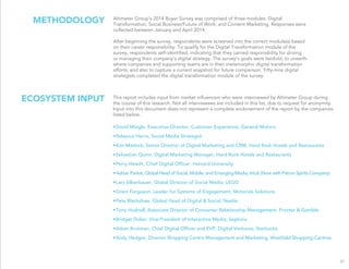 METHODOLOGY Altimeter Group’s 2014 Buyer Survey was comprised of three modules: Digital 
Transformation; Social Business/Future of Work; and Content Marketing. Responses were 
collected between January and April 2014. 
After beginning the survey, respondents were screened into the correct module(s) based 
on their career responsibility. To qualify for the Digital Transformation module of the 
survey, respondents self-identified, indicating that they carried responsibility for driving 
or managing their company’s digital strategy. The survey’s goals were twofold: to unearth 
where companies and supporting teams are in their metamorphic digital transformation 
efforts; and also to capture a current snapshot for future comparison. Fifty-nine digital 
strategists completed the digital transformation module of the survey. 
31 
This report includes input from market influencers who were interviewed by Altimeter Group during 
the course of this research. Not all interviewees are included in this list, due to request for anonymity. 
Input into this document does not represent a complete endorsement of the report by the companies 
listed below. 
• David Mingle, Executive Director, Customer Experience, General Motors 
• Rebecca Harris, Social Media Strategist 
• Kim Matlock, Senior Director of Digital Marketing and CRM, Hard Rock Hotels and Restaurants 
• Sebastian Quinn, Digital Marketing Manager, Hard Rock Hotels and Restaurants 
• Perry Hewitt, Chief Digital Officer, Harvard University 
• Adrian Parker, Global Head of Social, Mobile, and Emerging Media, Intuit (Now with Patron Spirits Company) 
• Lars Silberbauer, Global Director of Social Media, LEGO 
• Grant Ferguson, Leader for Systems of Engagement, Motorola Solutions 
• Pete Blackshaw, Global Head of Digital & Social, Nestle 
• Tony Hudnell, Associate Director of Consumer Relationship Management, Procter & Gamble 
• Bridget Dolan, Vice President of Interactive Media, Sephora 
• Adam Brotman, Chief Digital Officer and EVP, Digital Ventures, Starbucks 
• Andy Hedges, Director Shopping Centre Management and Marketing, Westfield Shopping Centres 
ECOSYSTEM INPUT 
 