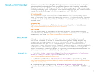 Altimeter is a research and consulting firm that helps companies understand and act on disruption. 
We give business leaders the insig ht and confidence to transform their companies in the face of 
disruption. In addition to publishing research, Altimeter Group analysts speak and provide strategy 
consulting on trends in digital transformation, social business, data disruption, and content marketing 
strategy. Contact Leslie Candy at leslie@altimetergroup.com or 617-448-4769. 
OPEN RESEARCH 
This independent research report was 100% funded by Altimeter Group. This report is published 
under the principle of Open Research and is intended to advance the industry at no cost. This report 
is intended for you to read, utilize, and share with others; if you do so, please provide attribution to 
Altimeter Group. 
PERMISSIONS 
The Creative Commons License is Attribution-Noncommercial-Share Alike 3.0 United States at: 
http://creativecommons.org/licenses/by-nc-sa/3.0.Disclosure. 
DISCLOSURE 
Your trust is important to us, and as such, we believe in being open and transparent about our 
financial relationships. With their permission, we publish a list of our client base on our website. See 
our website to learn more: http://www.altimetergroup.com/disclosure. 
Although the information and data used in this report have been produced and processed 
from sources believed to be reliable, no warranty expressed or implied is made regarding the 
completeness, accuracy, adequacy, or use of the information. The authors and contributors of 
the information and data shall have no liability for errors or omissions contained herein or for 
interpretations thereof. Reference herein to any specific product or vendor by trade name, trademark, 
or otherwise does not constitute or imply its endorsement, recommendation, or favoring by the 
authors or contributors and shall not be used for advertising or product-endorsement purposes. The 
opinions expressed herein are subject to change without notice. 
ABOUT ALTIMETER GROUP 
DISCLAIMER 
I. Solis, Brian, “Digital Transformation: Why and How Companies are Investing in New Business 
Models to Lead Digital Customer Experiences.” Altimeter Group, 2014. 
http://altimetergroupdigitaltransformation.com. 
II. Li, Charlene, and Brian Solis, “The State of Social Business 2013.” Altimeter Group, 2013. 
http://www.slideshare.net/Altimeter/report-the-state-of-social-business-2013-the-maturing-of-social-media- 
into-social-business. 
III. Stolterman, Erik, and Anna Croon Fors, “Information Technology and the Good Life,” in 
Information Systems Research: Relevant Theory and Informed Practice, 2004. ISBN 1-4020-8094-8, p. 
689. 
ENDNOTES 
33 
