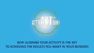 WHY ALIGNING YOUR ACTIVITY IS THE KEY
TO ACHIEVING THE RESULTS YOU WANT IN YOUR BUSINESS
 