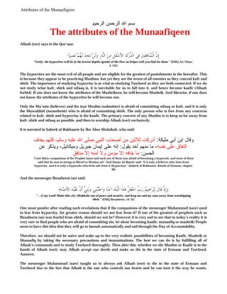 Attributes of the Munaafiqeen

‫ﺑﺴﻢ اﷲ اﻟﺮﺣﻤﻦ اﻟﺮﺣﯿﻢ‬

The attributes of the Munaafiqeen
Allaah (swt) says in the Qur’aan:

‫ﺍ‬‫ﺼِﲑ‬‫ ﻧ‬‫ﻢ‬ ‫ ﻟﹶ‬‫ﺠِﺪ‬‫ ﺗ‬‫ﻟﹶﻦ‬‫ ﺍﻟّﺎﺭِ ﻭ‬‫ﻔﹶﻞِ ﻣِﻦ‬‫ﻙِ ﺍﻷﺳ‬‫ ﻓِﻲ ﺍﻟ ّﺭ‬‫ﺎﻓِﻘِﲔ‬‫ﻨ‬ ‫ﺇِ ّ ﺍﻟﹾ‬
‫ﻬ‬
‫ﻨ‬
‫ﺪ‬
‫ﻥﹶ ﻤ‬
“Verily, the hypocrites will be in the lowest depths (grade) of the Fire; no helper will you find for them.” (EMQ An-Nisaa’,
4: 145)

The hypocrites are the most evil of all people and are eligible for the greatest of punishments in the hereafter. This
is because they appear to be practicing Muslims, but yet they are the worst of all enemies as they conceal kufr and
shirk. The importance of studying hypocrisy is as vital as studying Tawheed as they are both connected. If we do
not study what kufr, shirk and nifaaq is, it is inevitable for us to fall into it, and hence become kaafir (Allaah
forbid). If one does not know the attributes of the Mushrikeen, he will become Mushrik. And likewise, if one does
not know the attributes of the hypocrites he will become one.
Only the Mu’min (believer) and the true Muslim (submitter) is afraid of committing nifaaq or kufr, and it is only
the Muwahhid (monotheist) who is afraid of committing shirk. The only person who is free from any concerns
related to kufr, shirk and hypocrisy is the kaafir. The primary concern of any Muslim is to keep as far away from
kufr, shirk and nifaaq as possible, and then to worship Allaah (swt) exclusively.
It is narrated in Saheeh al-Bukhaarie by Ibn Abee Mulaikah, who said:

‫وﻗﺎل اﺑﻦ أﺑﻲ ﻣﻠﯿﻜﺔ: أدرﻛﺖ ﺛﻼﺛﯿﻦ ﻣﻦ أﺻﺤﺎب اﻟﻨﺒﻲ ﺻﻠﻰ اﷲ ﻋﻠﯿﻪ وﺳﻠﻢ، ﻛﻠﻬﻢ ﯾﺨﺎف‬
‫اﻟﻨﻔﺎق ﻋﻠﻰ ﻧﻔﺴﻪ، ﻣﺎ ﻣﻨﻬﻢ أﺣﺪ ﯾﻘﻮل: إﻧﻪ ﻋﻠﻰ إﯾﻤﺎن ﺟﺒﺮﯾﻞ وﻣﯿﻜﺎﺋﯿﻞ، وﯾﺬﻛﺮ ﻋﻦ‬
‫اﻟﺤﺴﻦ: ﻣﺎ ﺧﺎﻓﻪ إﻻ ﻣﺆﻣﻦ وﻻ أﻣﻨﻪ إﻻ ﻣﻨﺎﻓﻖ‬
‘I met thirty companions of the Prophet (saw) and each one of them was afraid of becoming a hypocrite, and none of them
said that he was as strong as Jibreel or Meekaa-eel.’ And Hasan (al-Basrie) said: ‘It is only a believer who fears from
hypocrisy, and it is only a hypocrite who feels safe from it (hypocrisy).’ (Saheeh al-Bukhaarie, Kitaab ul-Eemaan, chapter
36)

And the messenger Ibraaheem (as) said:

‫ﺎﻡ‬‫ﻨ‬‫ ﺍﻷﺻ‬‫ﺪ‬‫ﻌ‬‫ﻨِ ّ ﺃﹶﻥﹾ ﻧ‬‫ﺑ‬‫ﻨِﻲ ﻭ‬‫ﺒ‬‫ﺍﺟ‬‫ﺎ ﻭ‬‫ ﺁﻣِﻨ‬‫ﻠﹶﺪ‬‫ﺬﹶﺍ ﺍﻟﹾﺒ‬‫ﻞﹾ ﻫ‬‫ﻌ‬‫ ّ ﺍﺟ‬‫ ﺭ‬‫ﺍﻫِﻴﻢ‬‫ﺮ‬‫ﺇِﺫﹾ ﻗﹶﺎﻝﹶ ﺇِﺑ‬‫ﻭ‬
‫ﺒ‬
‫ﻲ‬
‫ﻨ‬
ِ‫ﺏ‬
"…O my Lord! Make this city (Makkah) one of peace and security, and keep me and my sons away from worshipping
idols.” (EMQ Ibraaheem, 14: 35)

One must ponder after reading such revelations that if the companions of the messenger Muhammad (saw) used
to fear from hypocrisy, for greater reason should we not fear from it? If one of the greatest of prophets such as
Ibraaheem (as) was fearful from shirk, should we not be? However it is very sad to see that in today’s reality it is
very rare to find people who are afraid of committing sin, let alone becoming kaafir, munaafiq or mushrik! People
seem to have this idea that they will go to Jannah automatically and sail through the Day of Accountability.
Therefore, we should not be naïve and wake up to the very realistic possibilities of becoming Kaafir, Mushrik or
Munaafiq by taking the necessary precautions and immunisations. The best we can do is by fulfilling all of
Allaah’s commands and to study Tawheed thoroughly. Then after this, whether we die Muslim or Kaafir is in the
hands of Allaah (swt); may Allaah accept our deeds and make us die in the state of Eemaan and Tawheed,
Aameen.
The messenger Muhammad (saw) taught us to always ask Allaah (swt) to die in the state of Eemaan and
Tawheed due to the fact that Allaah is the one who controls our hearts and he can turn it the way he wants,

file://C:Documents%20and%20SettingsMustafaDesktopIslamic%20Books%20and%20ArticlesAr...

 