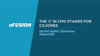 © NFUSION GROUP, LLC. PROPRIETARY AND CONFIDENTIAL.
THE ‘C’ IN CMO STANDS FOR
COJONES
JohnEllett(@jellett), CEO@nFusion
#CojonesSXSW
 