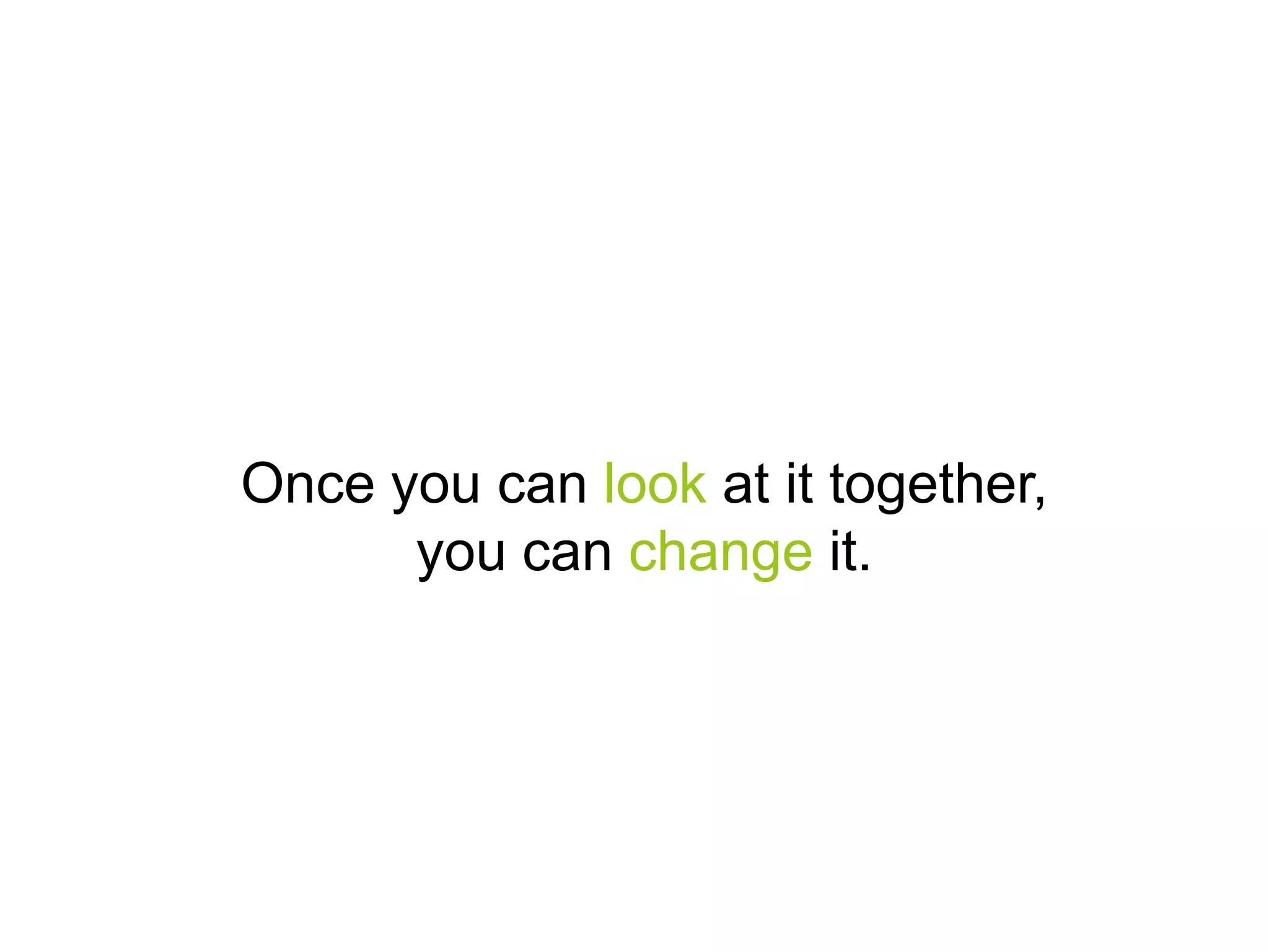 Once you can look at it together,
you can change it.

 