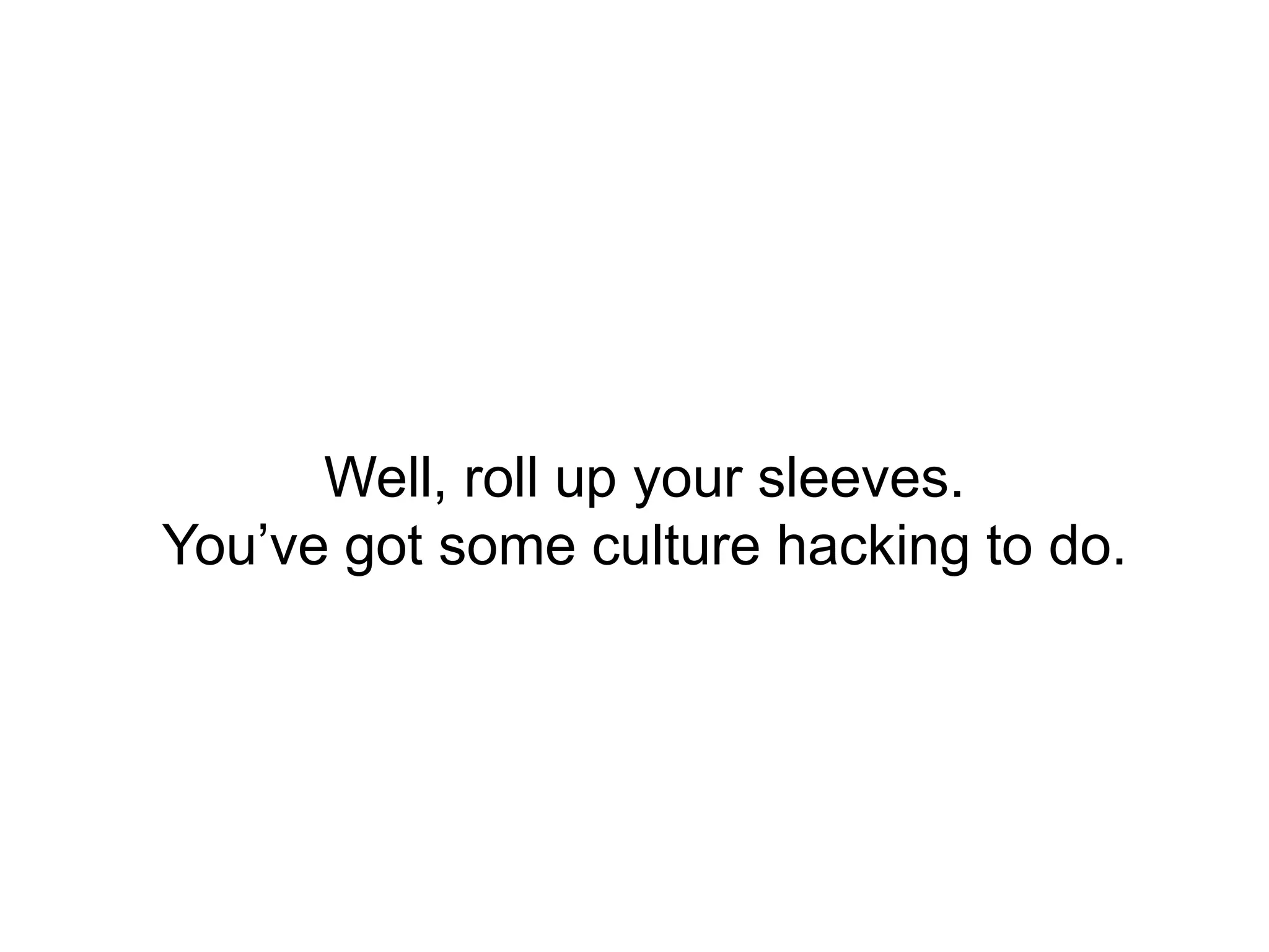 Well, roll up your sleeves.
You’ve got some culture hacking to do.

 