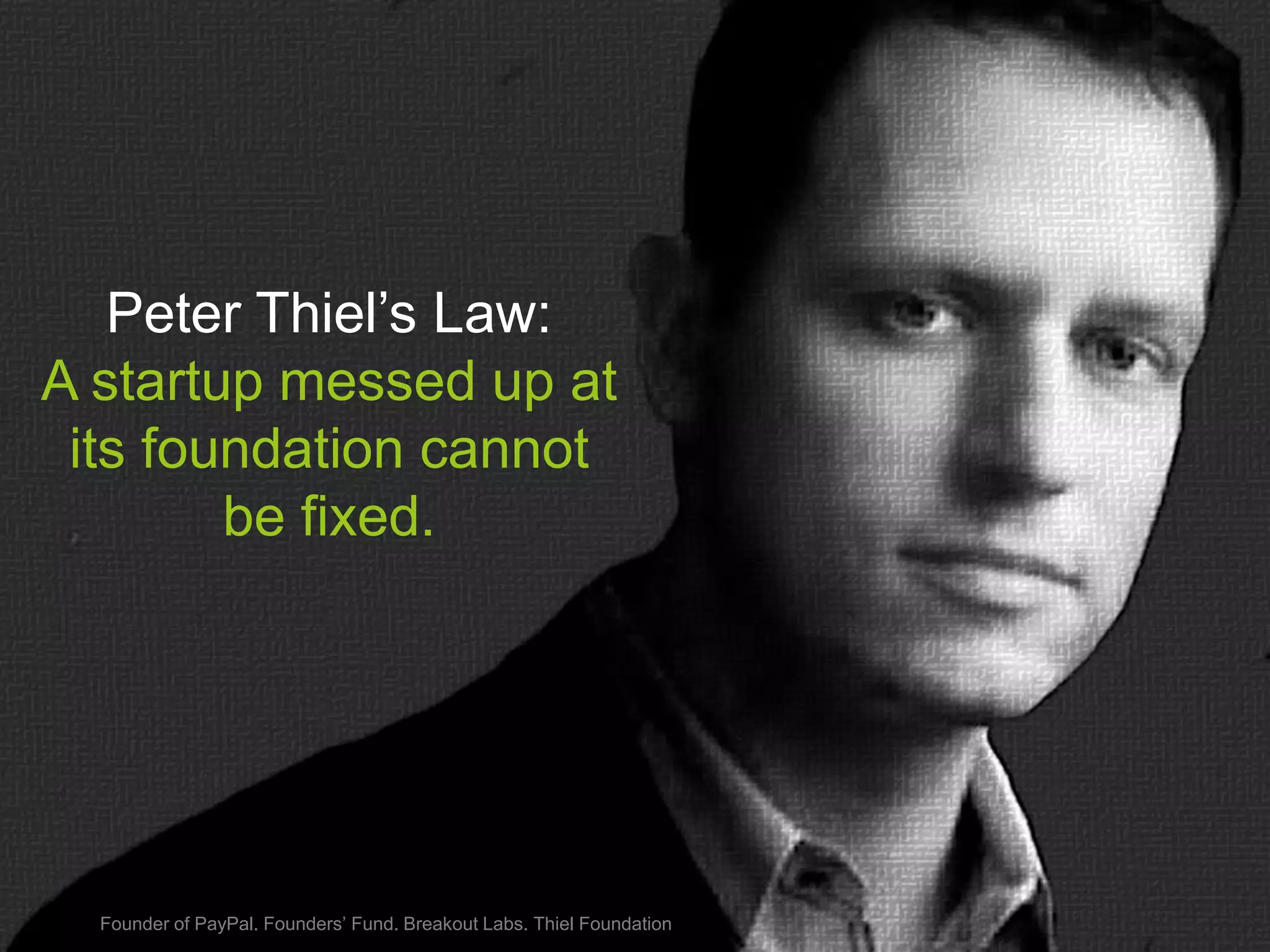 Peter Thiel’s Law:
A startup messed up at
its foundation cannot
be fixed.

Founder of PayPal. Founders’ Fund. Breakout Labs. Thiel Foundation

 