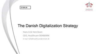 The Danish Digitalization Strategy
Hans Erik Henriksen
CEO, Healthcare DENMARK
E-mail: heh@healthcaredenmark.dk
17.03.14
 