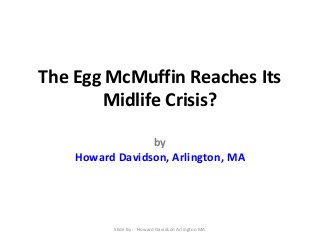 The Egg McMuffin Reaches Its
Midlife Crisis?
by
Howard Davidson, Arlington, MA

Slide By :- Howard Davidson Arlington MA

 