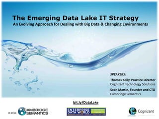 © 2014
The Emerging Data Lake IT Strategy
An Evolving Approach for Dealing with Big Data & Changing Environments
SPEAKERS:
Thomas Kelly, Practice Director
Cognizant Technology Solutions
Sean Martin, Founder and CTO
Cambridge Semantics
bit.ly/DataLake
 
