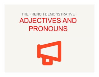 THE FRENCH DEMONSTRATIVE

ADJECTIVES AND
PRONOUNS

 