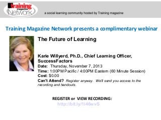 Training Magazine Network presents a complimentary webinar
The Future of Learning
Karie Willyerd, Ph.D., Chief Learning Officer,
SuccessFactors
Date:  Thursday, November 7, 2013 
Time: 1:00PM Pacific / 4:00PM Eastern (60 Minute Session)
Cost: $0.00 
Can't Attend?  Register anyway. We'll send you access to the
recording and handouts.

REGISTER or VIEW RECORDING:
http://bit.ly/1i46wvS

 