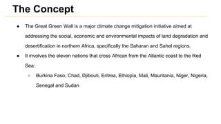 The Concept
●

The Great Green Wall is a major climate change mitigation initiative aimed at
addressing the social, econom...