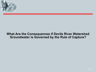 Page 16
What Are the Consequences if Devils River Watershed
Groundwater is Governed by the Rule of Capture?
 
