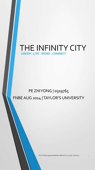 THE INFINITY CITY
PE ZHIYONG | 0319765
FNBE AUG 2014 |TAYLOR’S UNIVERSITY
GREEN . LIVE .WORK . CONNECT
PE ZHI YONG | 0319765 | MS RENEE | FNBE AUG 2014 | Taylor’s University
1
 