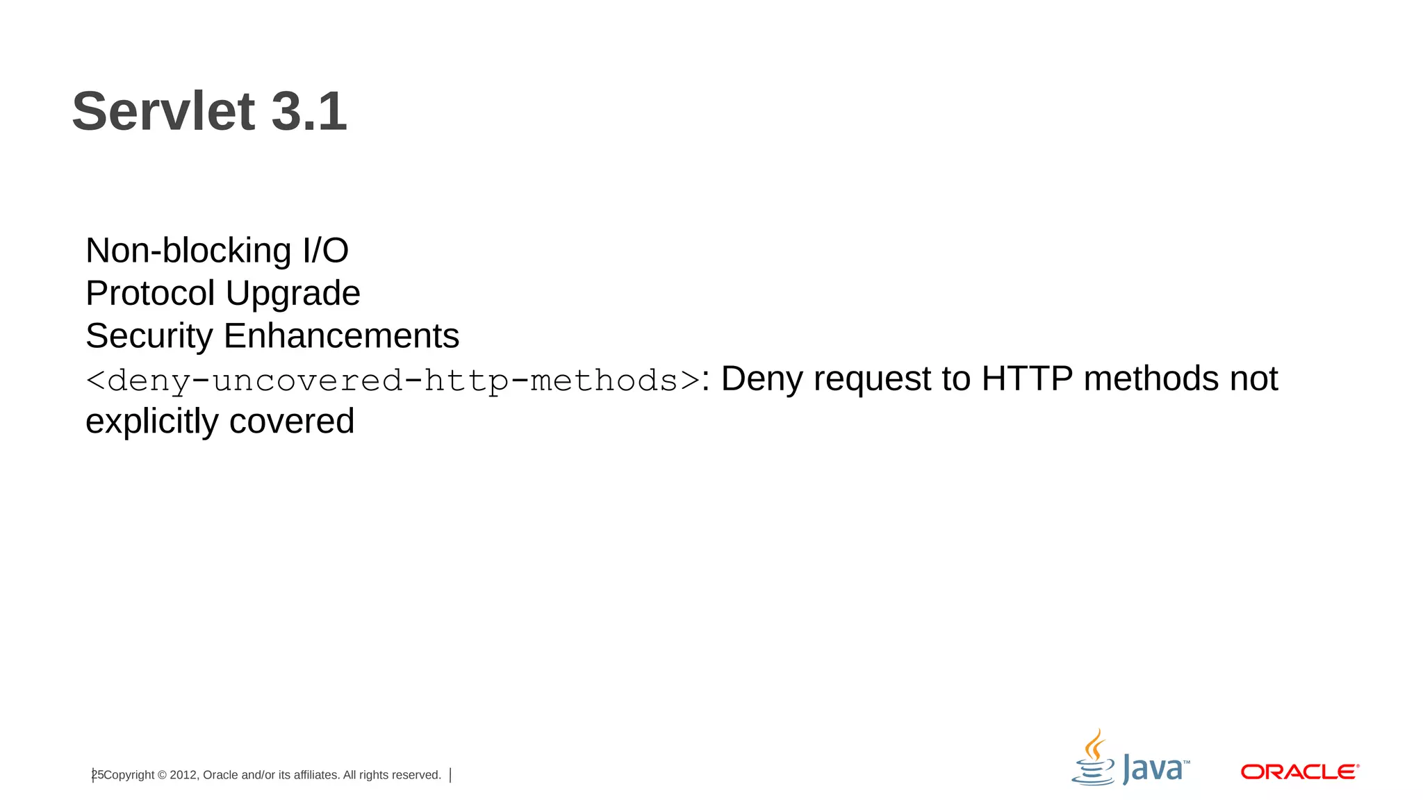 Servlet 3.1 Non-blocking I/O Protocol Upgrade Security Enhancements <deny-uncovered-http-methods>: Deny request to HTTP methods not explicitly covered 25Copyright © 2012, Oracle and/or its affiliates. All rights reserved. 