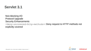 Servlet 3.1
Non-blocking I/O
Protocol Upgrade
Security Enhancements
<deny-uncovered-http-methods>: Deny request to HTTP methods not
explicitly covered

25Copyright © 2012, Oracle and/or its affiliates. All rights reserved.

 