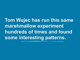 Tom Wujec has run this same
marshmallow experiment
hundreds of times and found
some interesting patterns.
 