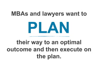 MBAs and lawyers want to
their way to an optimal
outcome and then execute on
the plan.
PLAN
 