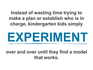 Instead of wasting time trying to
make a plan or establish who is in
charge, kindergarten kids simply
over and over until they find a model
that works.
EXPERIMENT
 