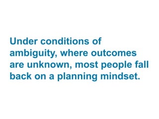 Under conditions of
ambiguity, where outcomes
are unknown, most people fall
back on a planning mindset.
 