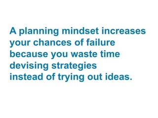 A planning mindset increases
your chances of failure
because you waste time
devising strategies
instead of trying out ideas.
 