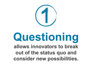 Questioning
allows innovators to break
out of the status quo and
consider new possibilities.
 