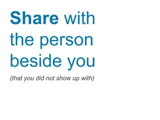 Share with
the person
beside you
(that you did not show up with)
 