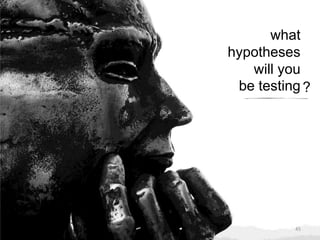 45
what
hypotheses
will you
be testing ?
 