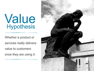 46
Whether a product or
services really delivers
value to customers
once they are using it.
ValueHypothesis
 