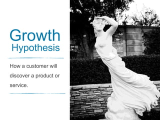 47
Growth
Hypothesis
How a customer will
discover a product or
service.
 