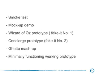 - Smoke test
- Mock-up demo
- Wizard of Oz prototype ( fake-it No. 1)
- Concierge prototype (fake-it No. 2)
- Ghetto mash-up
- Minimally functioning working prototype
51
 
