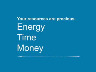 Your resources are precious.
Energy
Time
Money
 