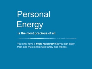 Personal
Energy
You only have a finite reservoir that you can draw
from and must share with family and friends.
is the most precious of all.
 