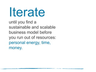 Iterate
until you find a
sustainable and scalable
business model before
you run out of resources:
personal energy, time,
money.
 