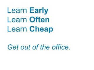 Learn Early
Learn Often
Learn Cheap
Get out of the office.
 