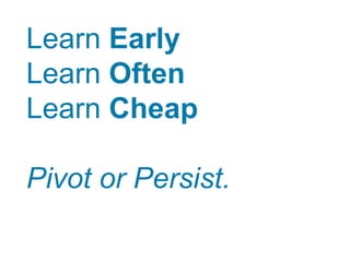 Learn Early
Learn Often
Learn Cheap
Pivot or Persist.
 