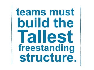 teams must
build the
Tallestfreestanding
structure.
 