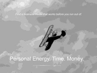 71
Find a business model that works before you run out of:
Personal Energy. Time. Money.
 