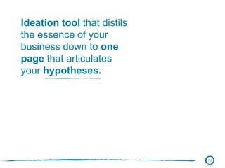 76
Ideation tool that distils
the essence of your
business down to one
page that articulates
your hypotheses.
 