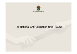 TheThe National AntiNational Anti--Corruption Unit (NACU)Corruption Unit (NACU)
ÅKLAGARMYNDIGHETE N
1
TheThe National AntiNational Anti--Corruption Unit (NACU)Corruption Unit (NACU)
 