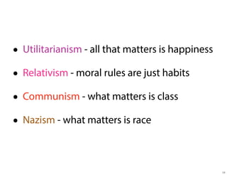 • Utilitarianism - all that matters is happiness
• Relativism - moral rules are just habits
• Communism - what matters is class
• Nazism - what matters is race
11

 