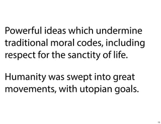 Powerful ideas which undermine
traditional moral codes, including
respect for the sanctity of life.
Humanity was swept into great
movements, with utopian goals.

13

 